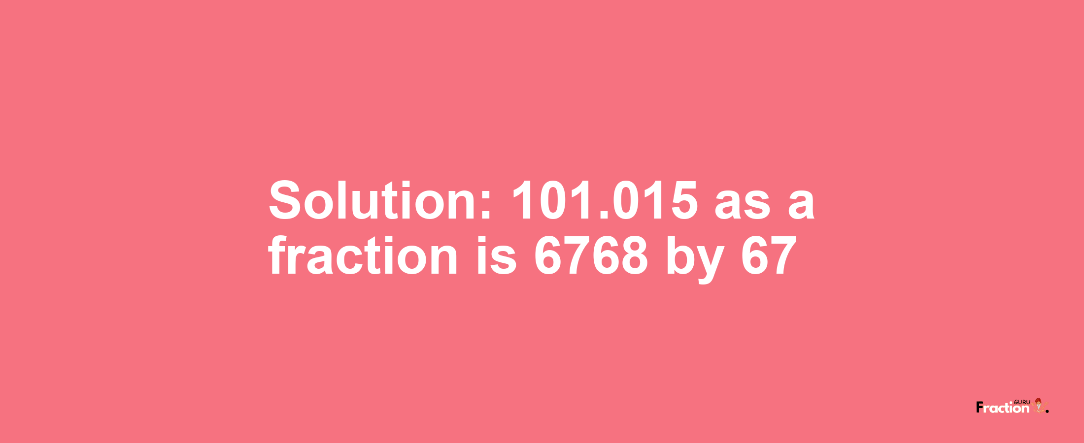 Solution:101.015 as a fraction is 6768/67